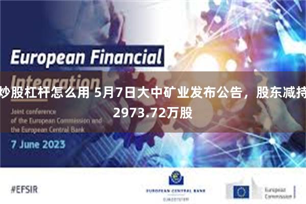炒股杠杆怎么用 5月7日大中矿业发布公告，股东减持2973.72万股