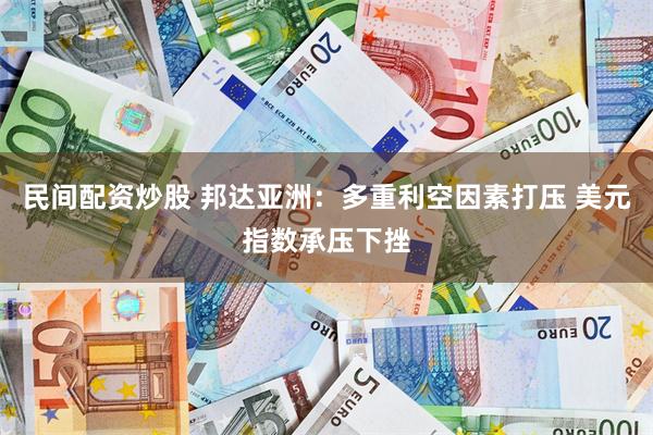 民间配资炒股 邦达亚洲：多重利空因素打压 美元指数承压下挫