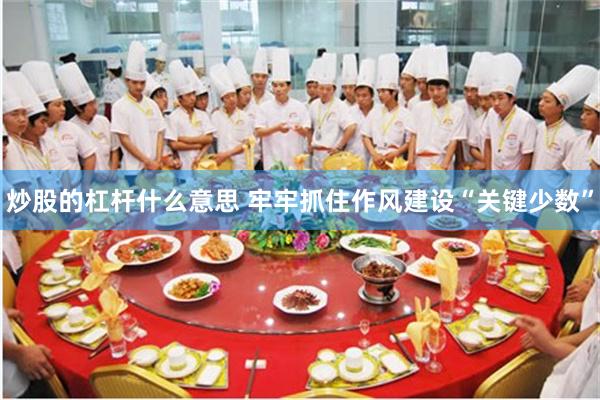 炒股的杠杆什么意思 牢牢抓住作风建设“关键少数”