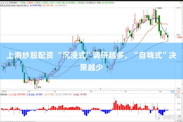上海炒股配资 “沉浸式”调研越多，“自嗨式”决策越少