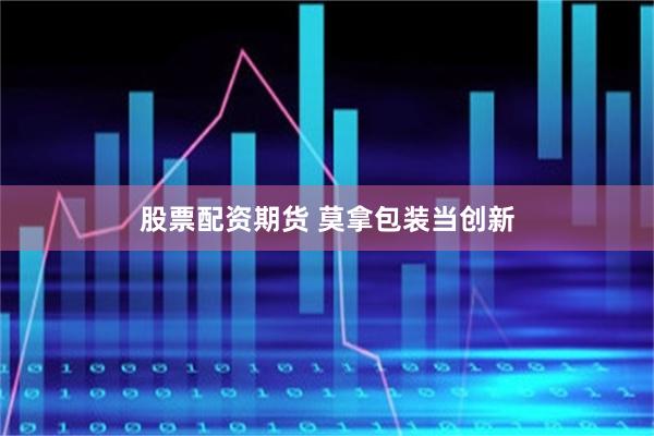 股票配资期货 莫拿包装当创新