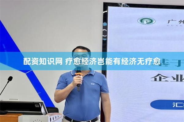 配资知识网 疗愈经济岂能有经济无疗愈