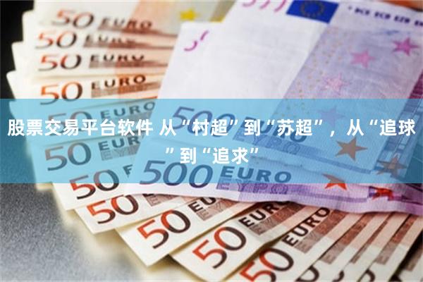 股票交易平台软件 从“村超”到“苏超”，从“追球”到“追求”