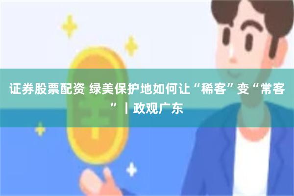 证券股票配资 绿美保护地如何让“稀客”变“常客”丨政观广东