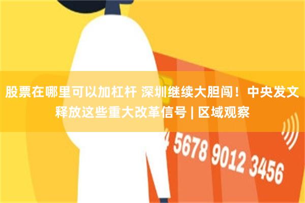 股票在哪里可以加杠杆 深圳继续大胆闯！中央发文释放这些重大改革信号 | 区域观察