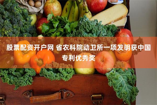 股票配资开户网 省农科院动卫所一项发明获中国专利优秀奖
