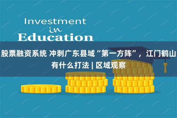 股票融资系统 冲刺广东县域“第一方阵”，江门鹤山有什么打法 | 区域观察