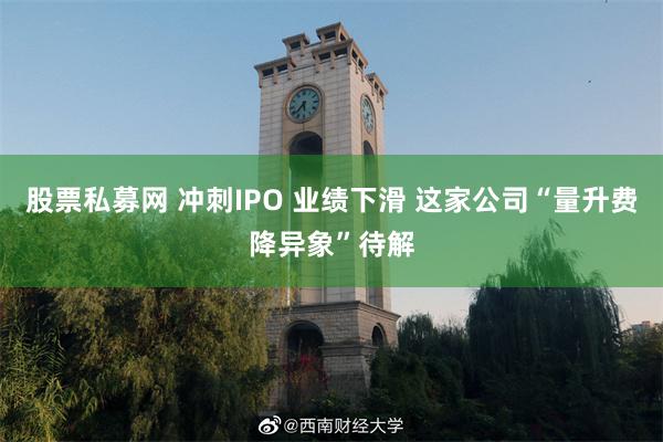 股票私募网 冲刺IPO 业绩下滑 这家公司“量升费降异象”待解