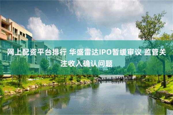 网上配资平台排行 华盛雷达IPO暂缓审议 监管关注收入确认问题
