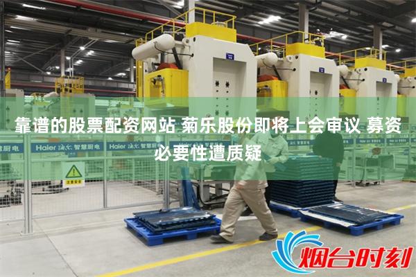 靠谱的股票配资网站 菊乐股份即将上会审议 募资必要性遭质疑
