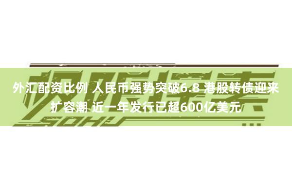 外汇配资比例 人民币强势突破6.8 港股转债迎来扩容潮 近一年发行已超600亿美元