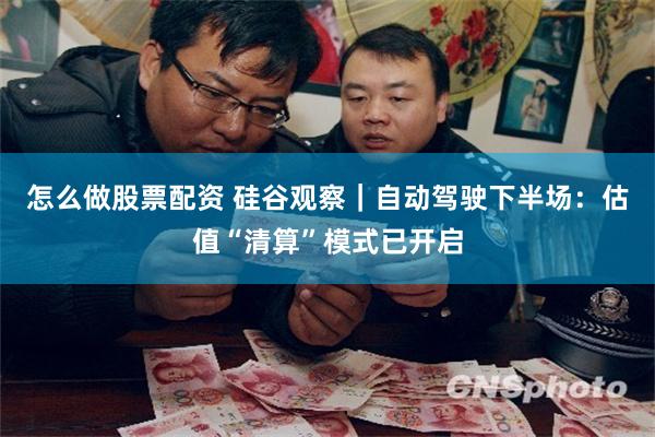 怎么做股票配资 硅谷观察｜自动驾驶下半场：估值“清算”模式已开启