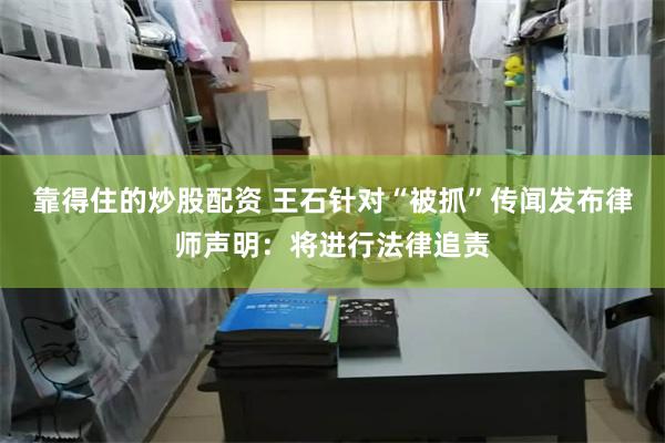 靠得住的炒股配资 王石针对“被抓”传闻发布律师声明：将进行法律追责