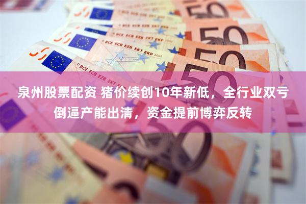 泉州股票配资 猪价续创10年新低，全行业双亏倒逼产能出清，资金提前博弈反转