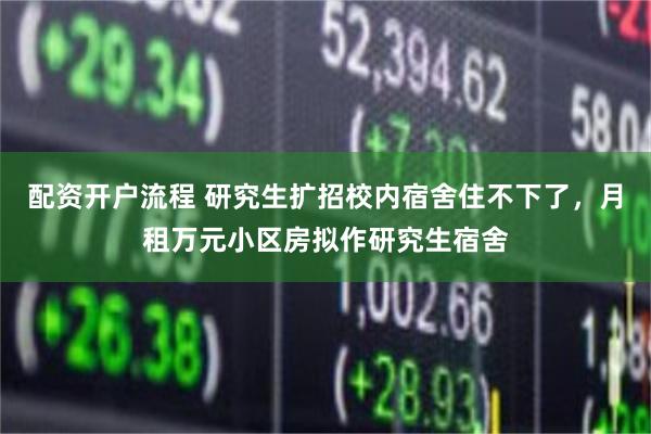 配资开户流程 研究生扩招校内宿舍住不下了，月租万元小区房拟作研究生宿舍