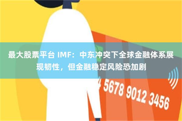 最大股票平台 IMF：中东冲突下全球金融体系展现韧性，但金融稳定风险恐加剧