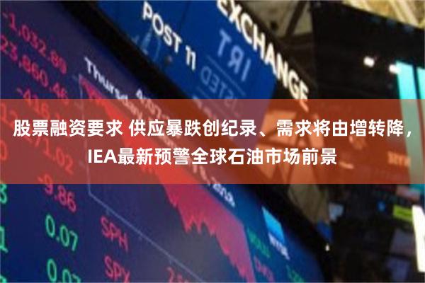 股票融资要求 供应暴跌创纪录、需求将由增转降，IEA最新预警全球石油市场前景