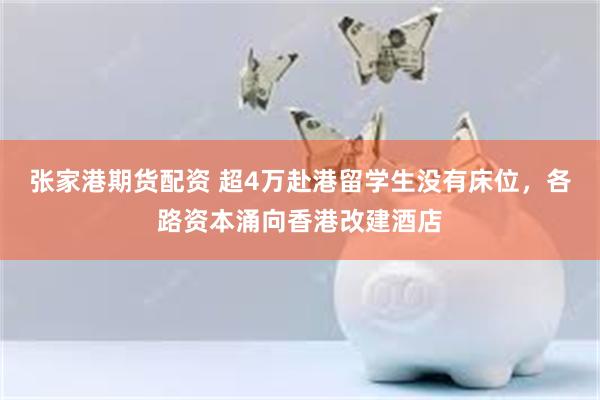 张家港期货配资 超4万赴港留学生没有床位，各路资本涌向香港改建酒店