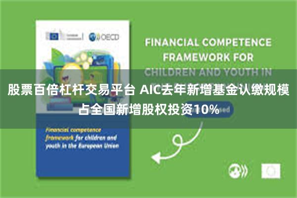 股票百倍杠杆交易平台 AIC去年新增基金认缴规模占全国新增股权投资10%