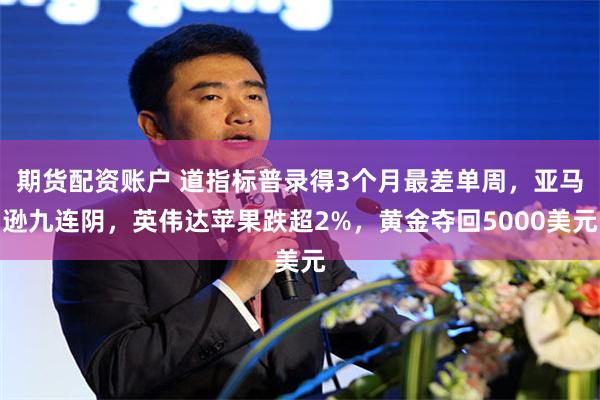 期货配资账户 道指标普录得3个月最差单周，亚马逊九连阴，英伟达苹果跌超2%，黄金夺回5000美元