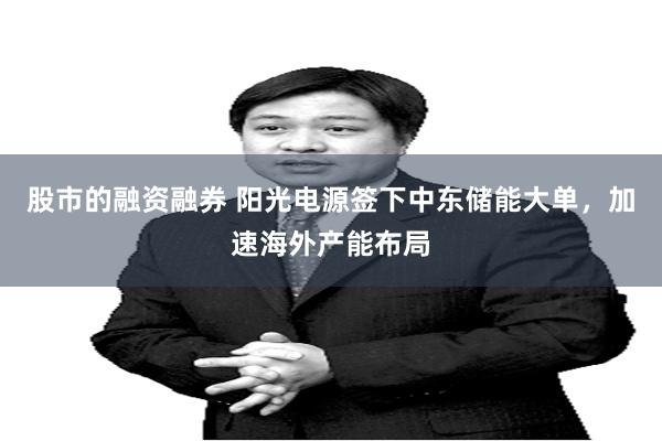 股市的融资融券 阳光电源签下中东储能大单，加速海外产能布局