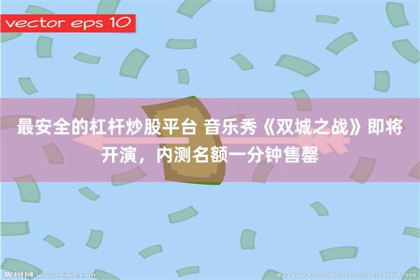 最安全的杠杆炒股平台 音乐秀《双城之战》即将开演，内测名额一分钟售罄