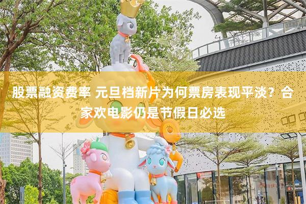 股票融资费率 元旦档新片为何票房表现平淡？合家欢电影仍是节假日必选