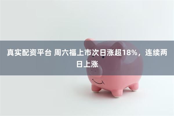 真实配资平台 周六福上市次日涨超18%，连续两日上涨