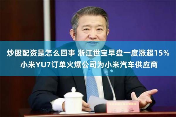 炒股配资是怎么回事 浙江世宝早盘一度涨超15% 小米YU7订单火爆公司为小米汽车供应商