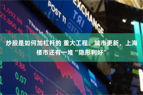 炒股是如何加杠杆的 重大工程、城市更新，上海楼市还有一堆“隐形利好”
