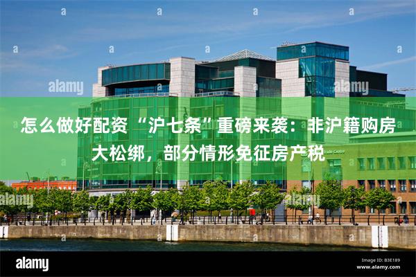 怎么做好配资 “沪七条”重磅来袭：非沪籍购房大松绑，部分情形免征房产税