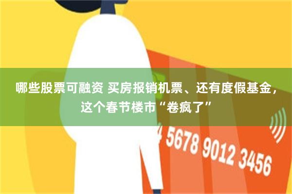 哪些股票可融资 买房报销机票、还有度假基金，这个春节楼市“卷疯了”
