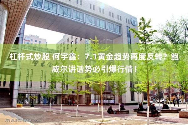 杠杆式炒股 何宇鑫：7.1黄金趋势再度反转？鲍威尔讲话势必引爆行情！