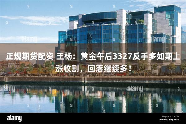 正规期货配资 王杨：黄金午后3327反手多如期上涨收割，回落继续多！