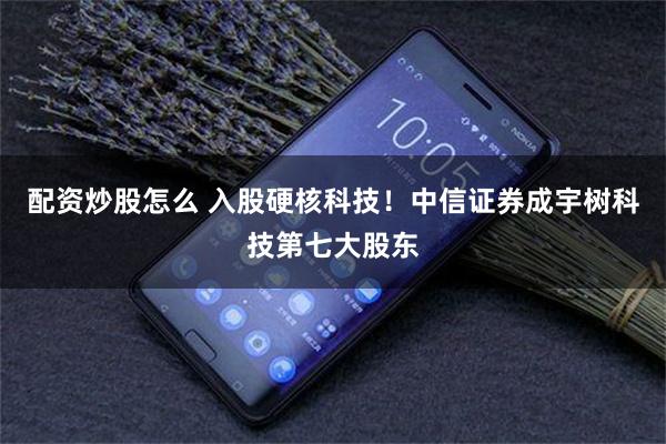 配资炒股怎么 入股硬核科技！中信证券成宇树科技第七大股东