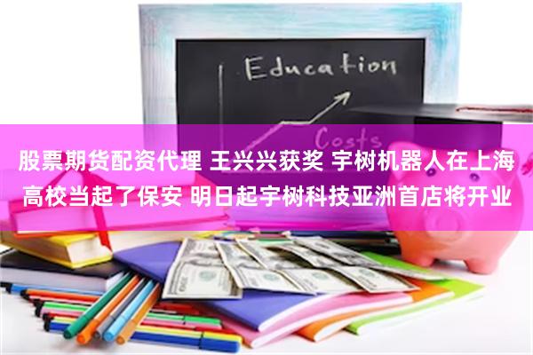 股票期货配资代理 王兴兴获奖 宇树机器人在上海高校当起了保安 明日起宇树科技亚洲首店将开业