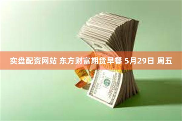 实盘配资网站 东方财富期货早餐 5月29日 周五