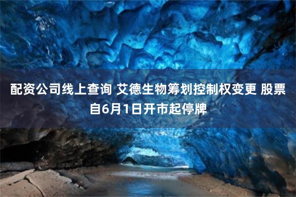 配资公司线上查询 艾德生物筹划控制权变更 股票自6月1日开市起停牌
