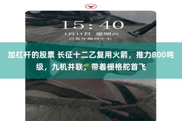 加杠杆的股票 长征十二乙复用火箭，推力800吨级，九机并联，带着栅格舵首飞
