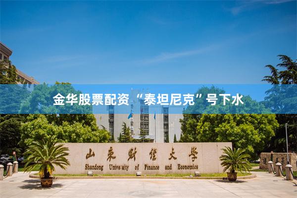 金华股票配资 “泰坦尼克”号下水