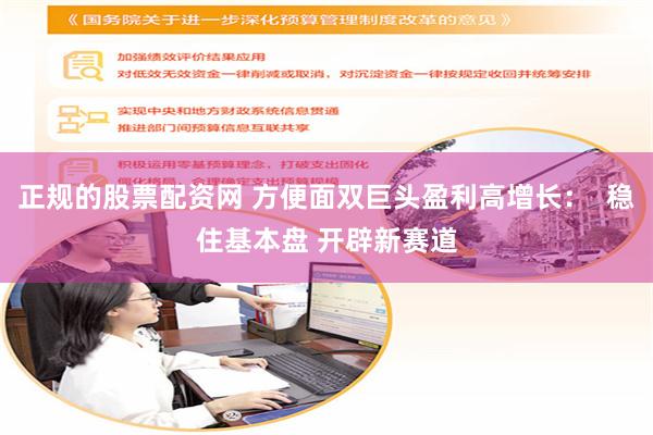 正规的股票配资网 方便面双巨头盈利高增长：  稳住基本盘 开辟新赛道