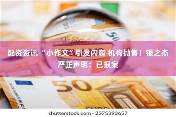 配资资讯 “小作文”引发闪崩 机构抛售！银之杰严正声明：已报案
