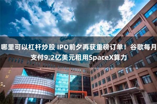 哪里可以杠杆炒股 IPO前夕再获重磅订单！谷歌每月支付9.2亿美元租用SpaceX算力
