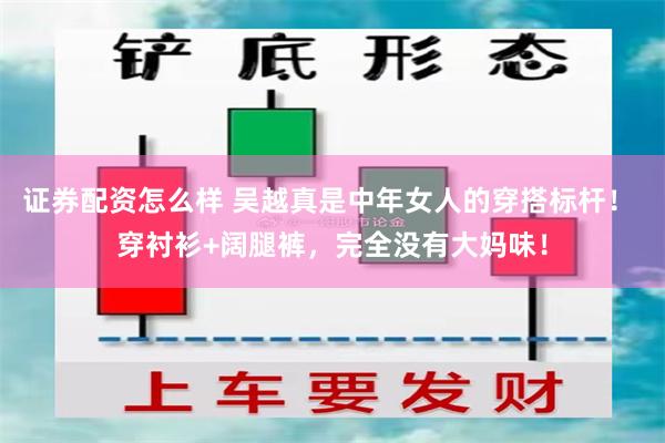 证券配资怎么样 吴越真是中年女人的穿搭标杆！ 穿衬衫+阔腿裤，完全没有大妈味！