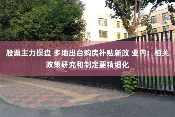 股票主力操盘 多地出台购房补贴新政 业内：相关政策研究和制定要精细化