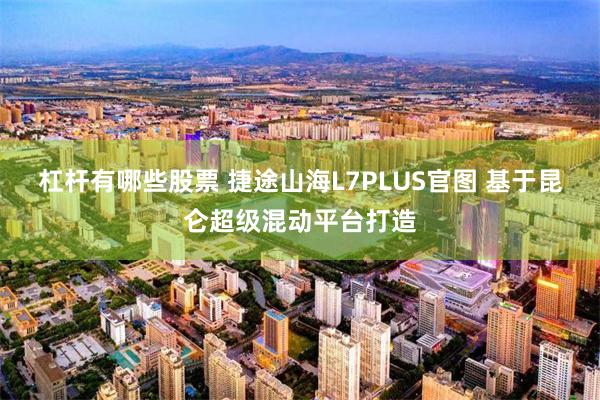 杠杆有哪些股票 捷途山海L7PLUS官图 基于昆仑超级混动平台打造