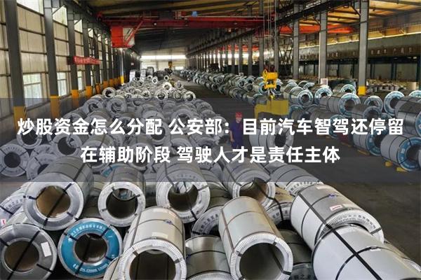 炒股资金怎么分配 公安部：目前汽车智驾还停留在辅助阶段 驾驶人才是责任主体