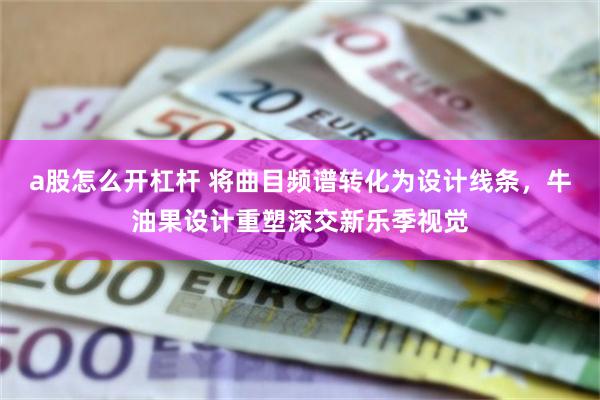 a股怎么开杠杆 将曲目频谱转化为设计线条，牛油果设计重塑深交新乐季视觉