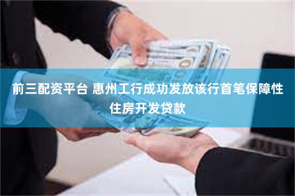 前三配资平台 惠州工行成功发放该行首笔保障性住房开发贷款