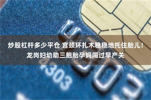 炒股杠杆多少平仓 宫颈环扎术稳稳地托住胎儿！龙岗妇幼助三胞胎孕妈闯过早产关